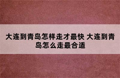 大连到青岛怎样走才最快 大连到青岛怎么走最合适